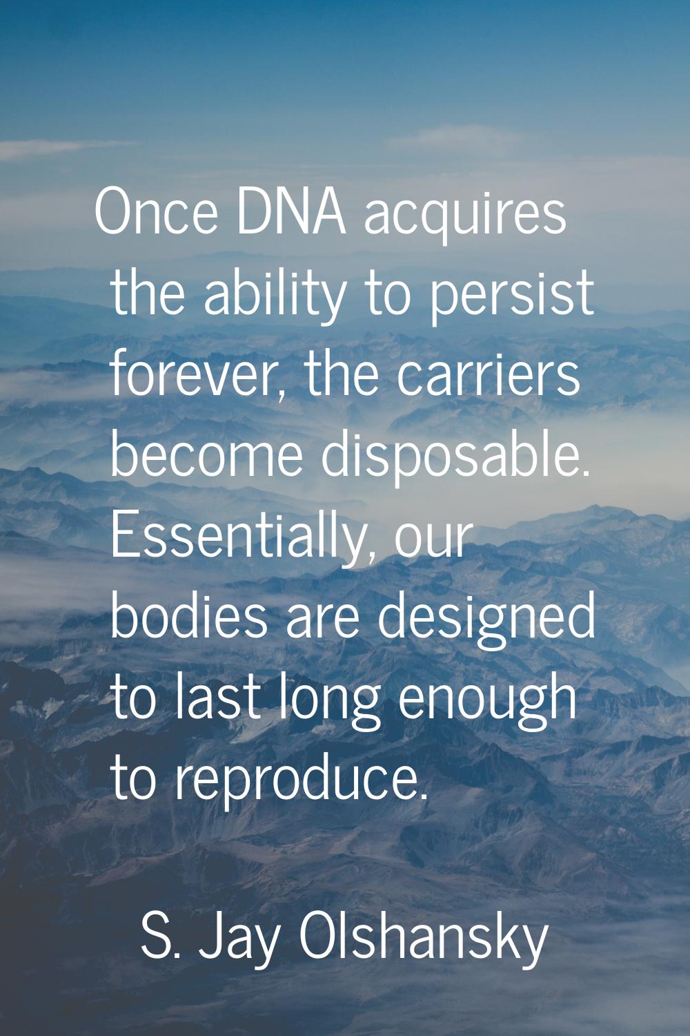Once DNA acquires the ability to persist forever, the carriers become disposable. Essentially, our 