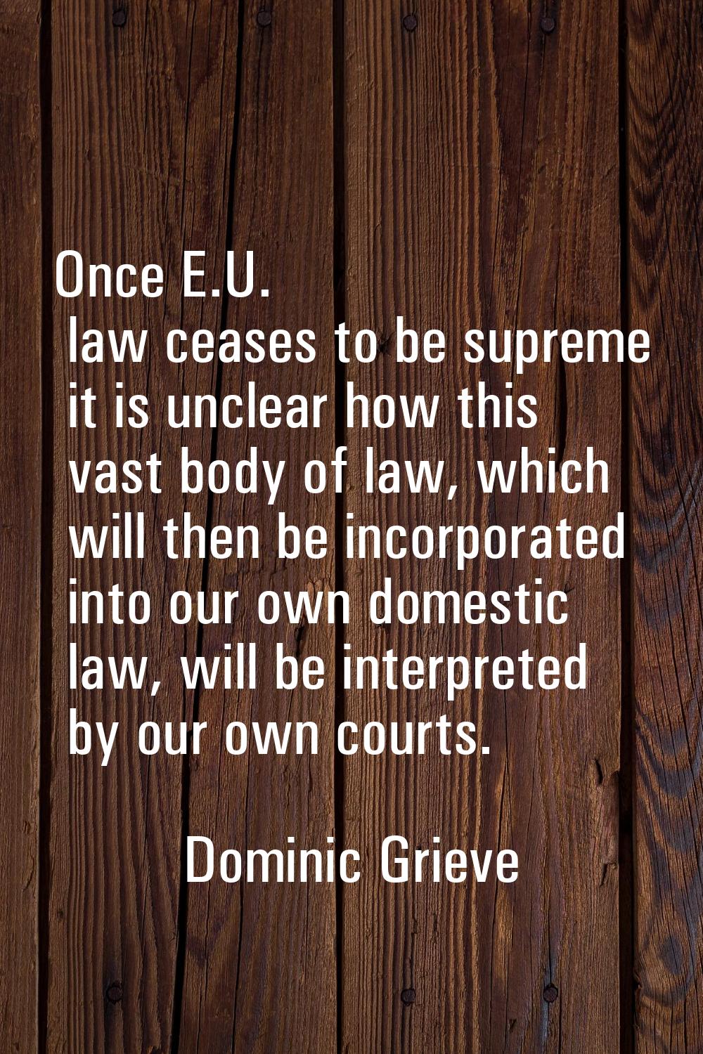 Once E.U. law ceases to be supreme it is unclear how this vast body of law, which will then be inco