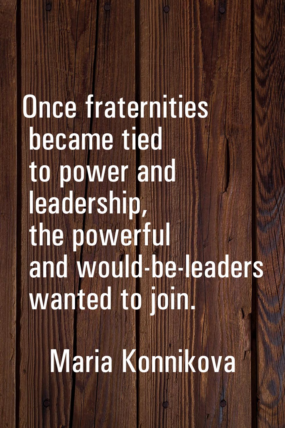 Once fraternities became tied to power and leadership, the powerful and would-be-leaders wanted to 