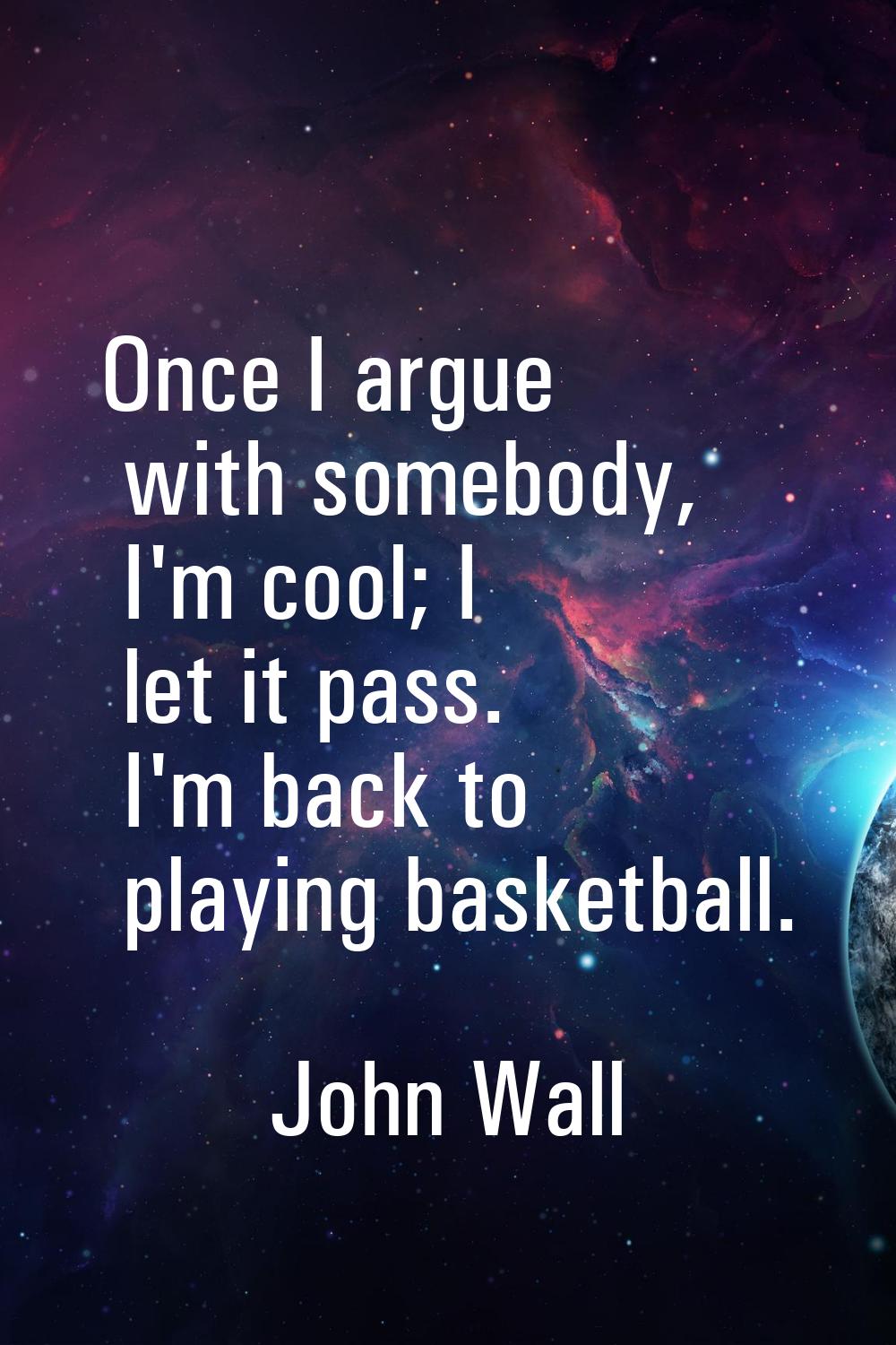Once I argue with somebody, I'm cool; I let it pass. I'm back to playing basketball.