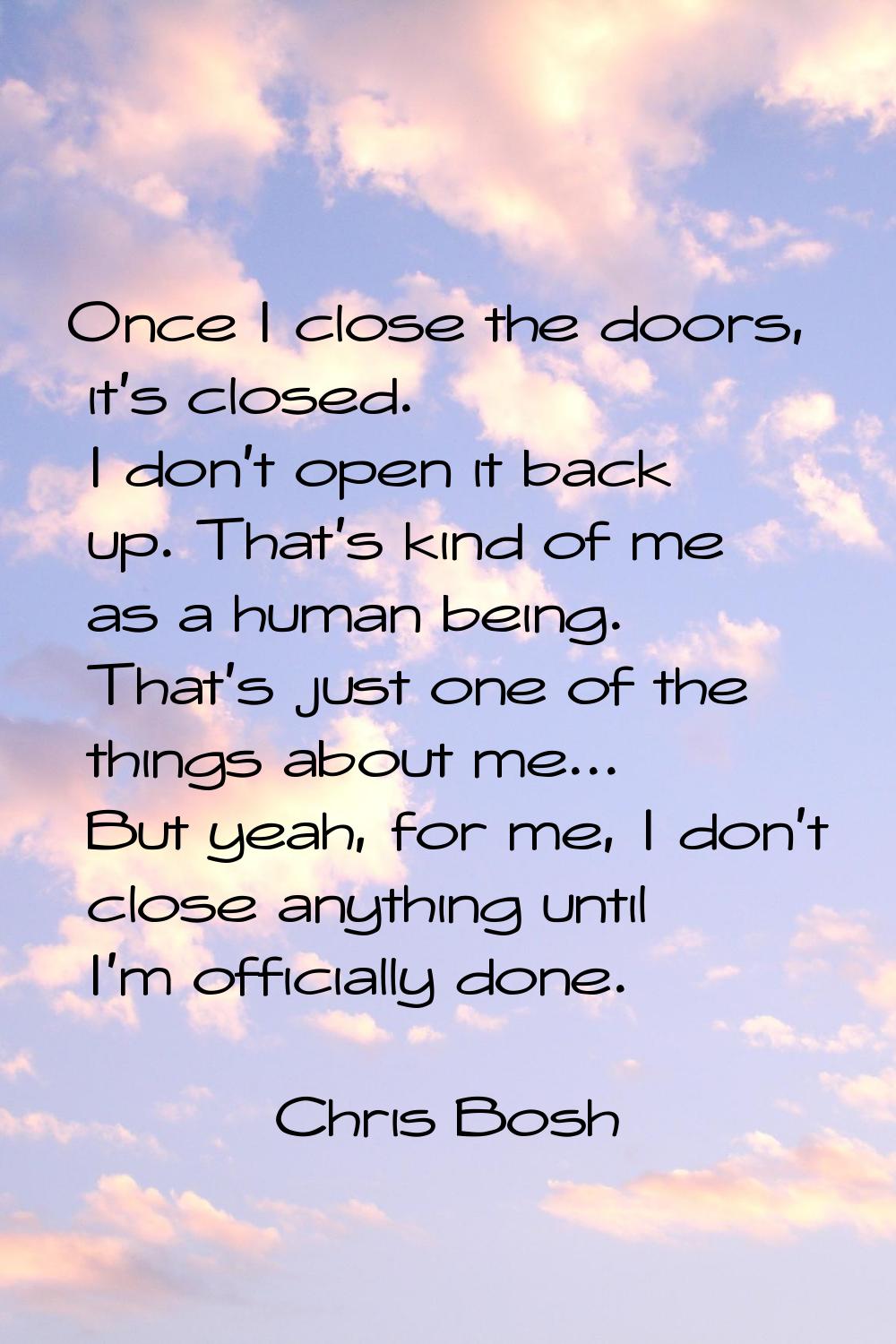 Once I close the doors, it's closed. I don't open it back up. That's kind of me as a human being. T