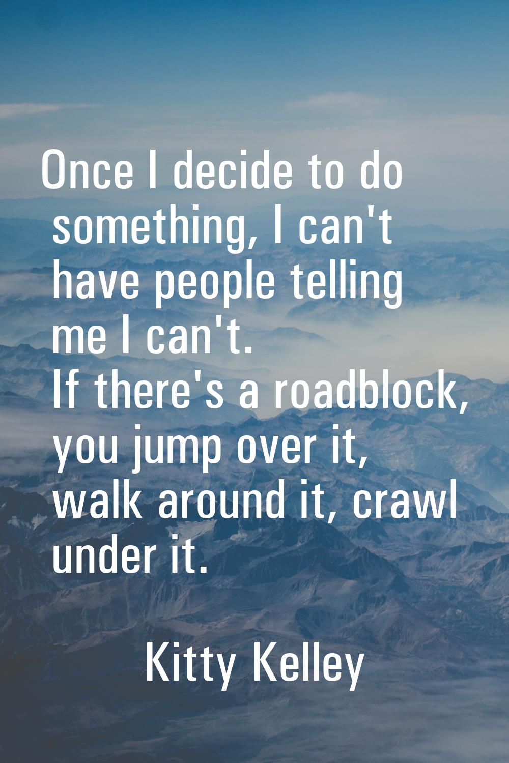 Once I decide to do something, I can't have people telling me I can't. If there's a roadblock, you 