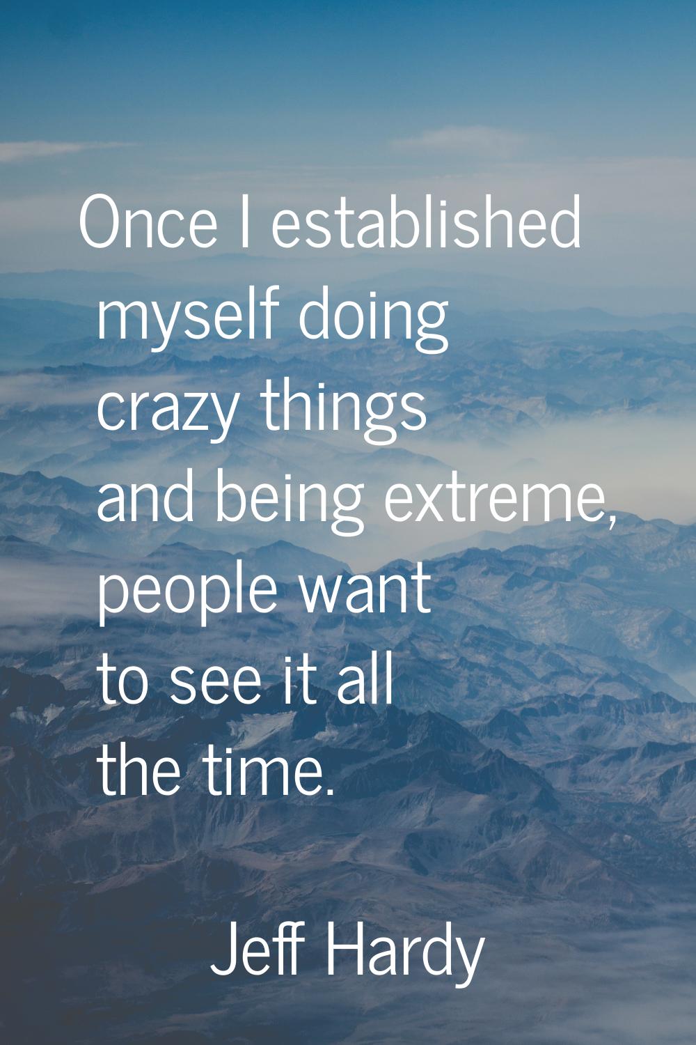 Once I established myself doing crazy things and being extreme, people want to see it all the time.