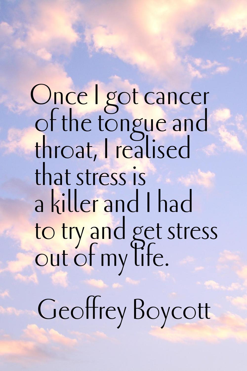 Once I got cancer of the tongue and throat, I realised that stress is a killer and I had to try and