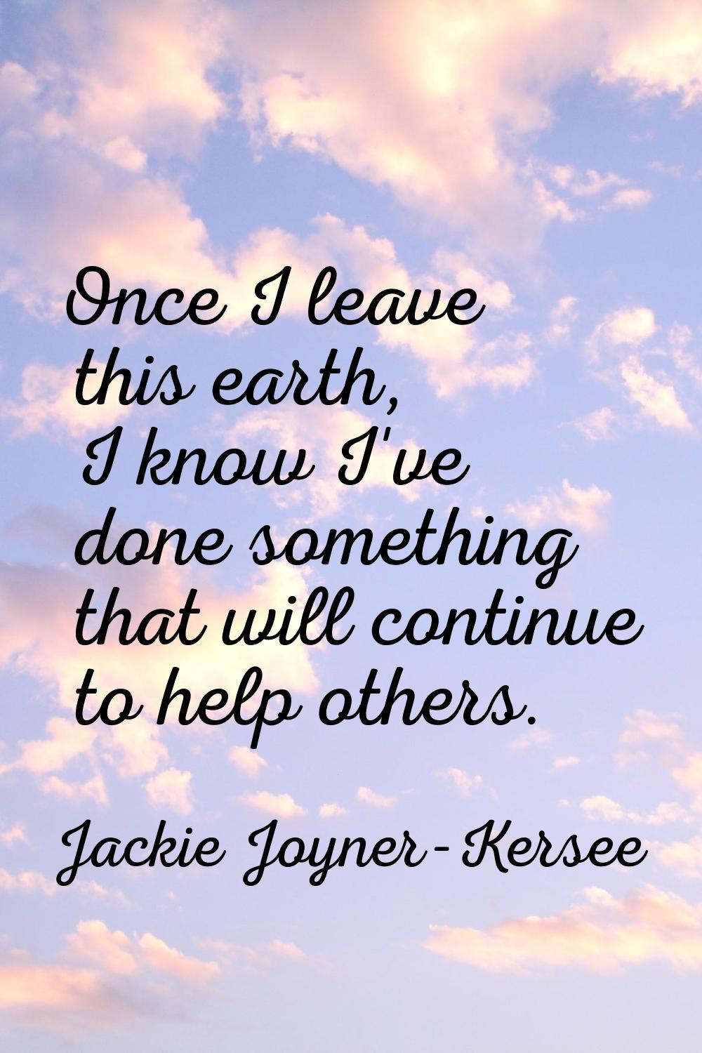 Once I leave this earth, I know I've done something that will continue to help others.