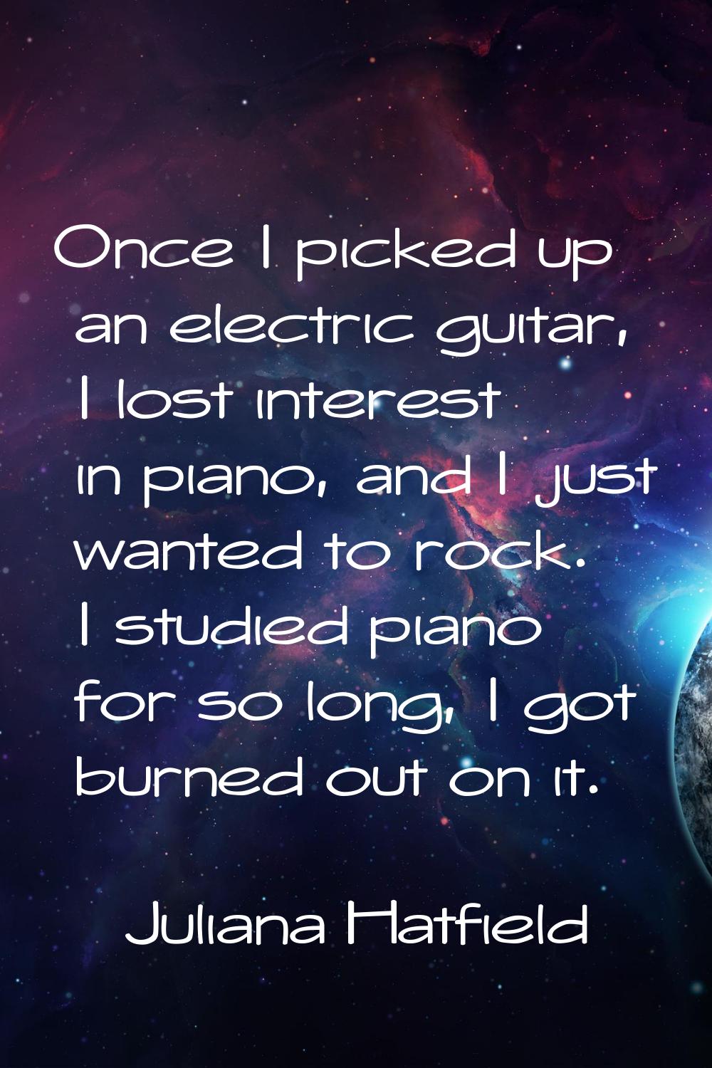 Once I picked up an electric guitar, I lost interest in piano, and I just wanted to rock. I studied