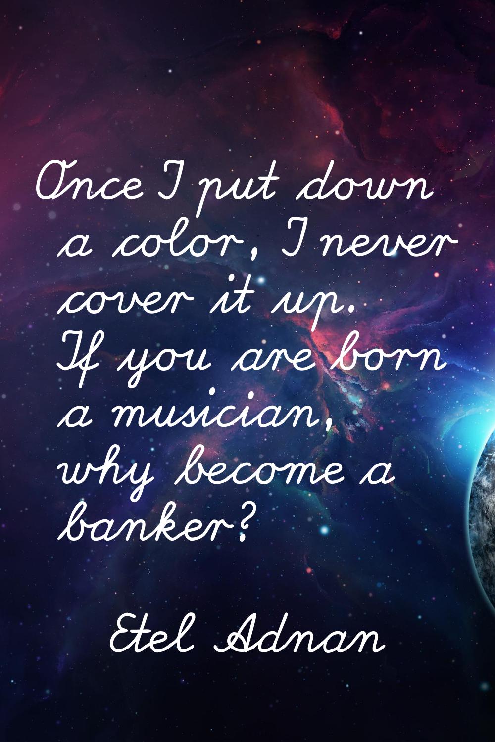 Once I put down a color, I never cover it up. If you are born a musician, why become a banker?