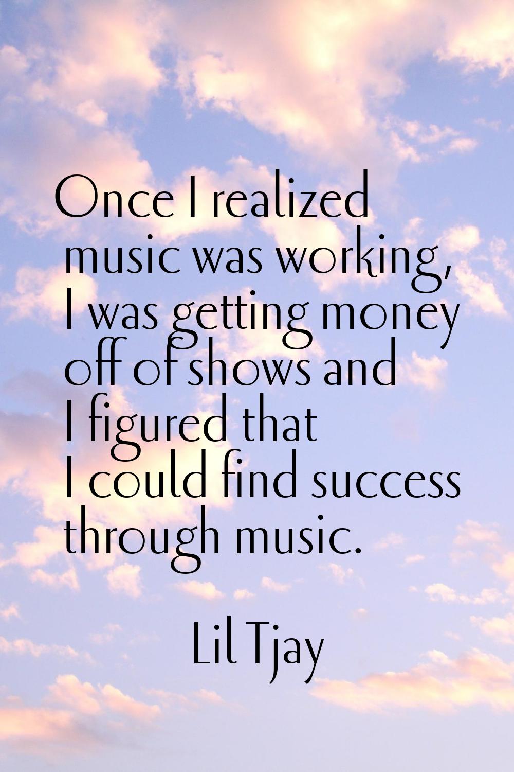 Once I realized music was working, I was getting money off of shows and I figured that I could find