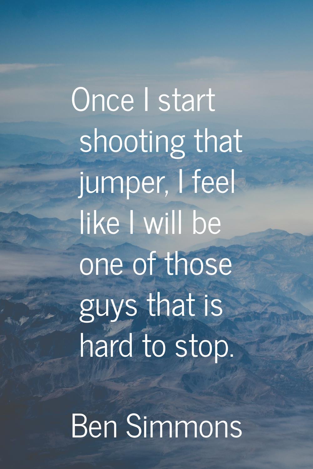 Once I start shooting that jumper, I feel like I will be one of those guys that is hard to stop.