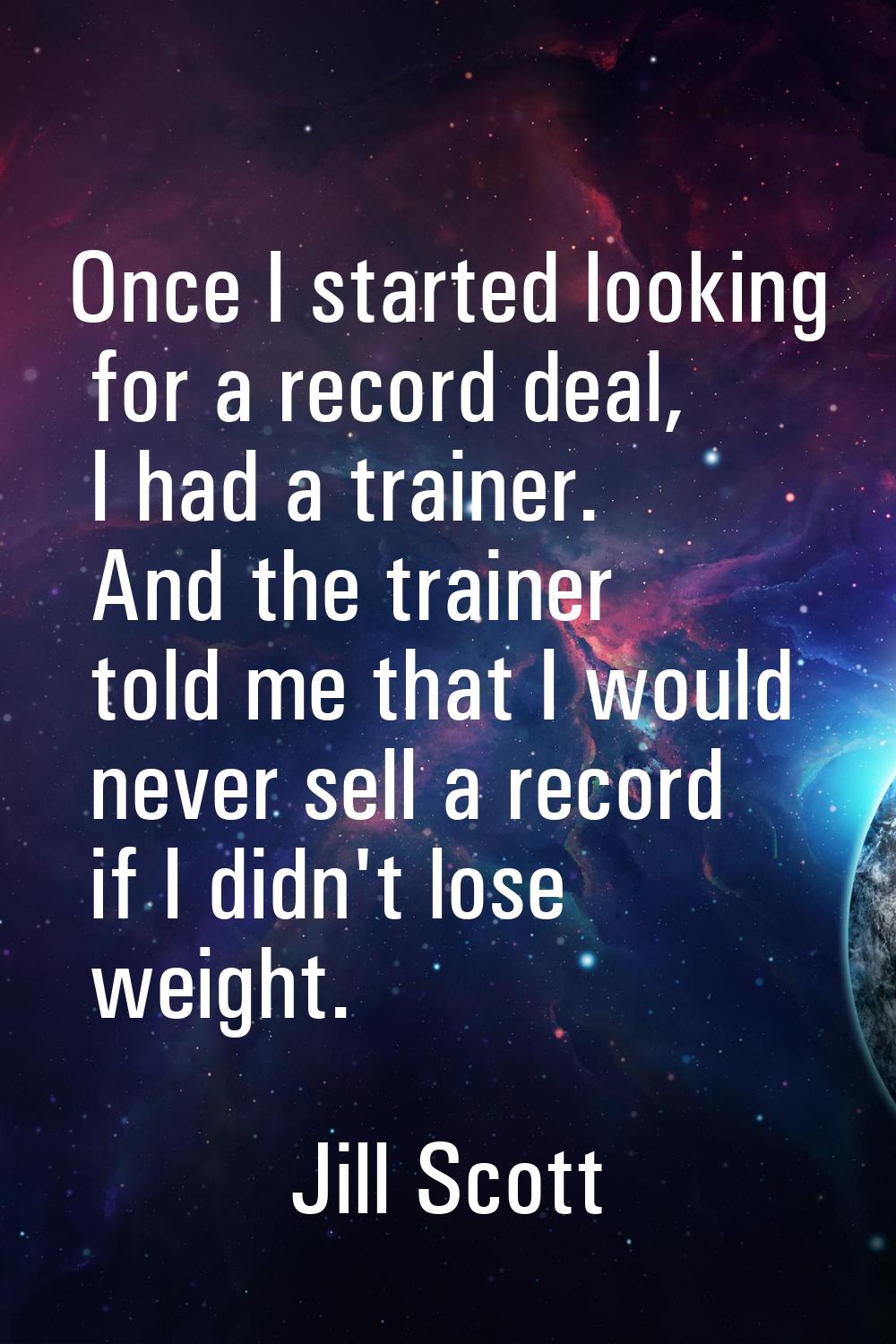 Once I started looking for a record deal, I had a trainer. And the trainer told me that I would nev