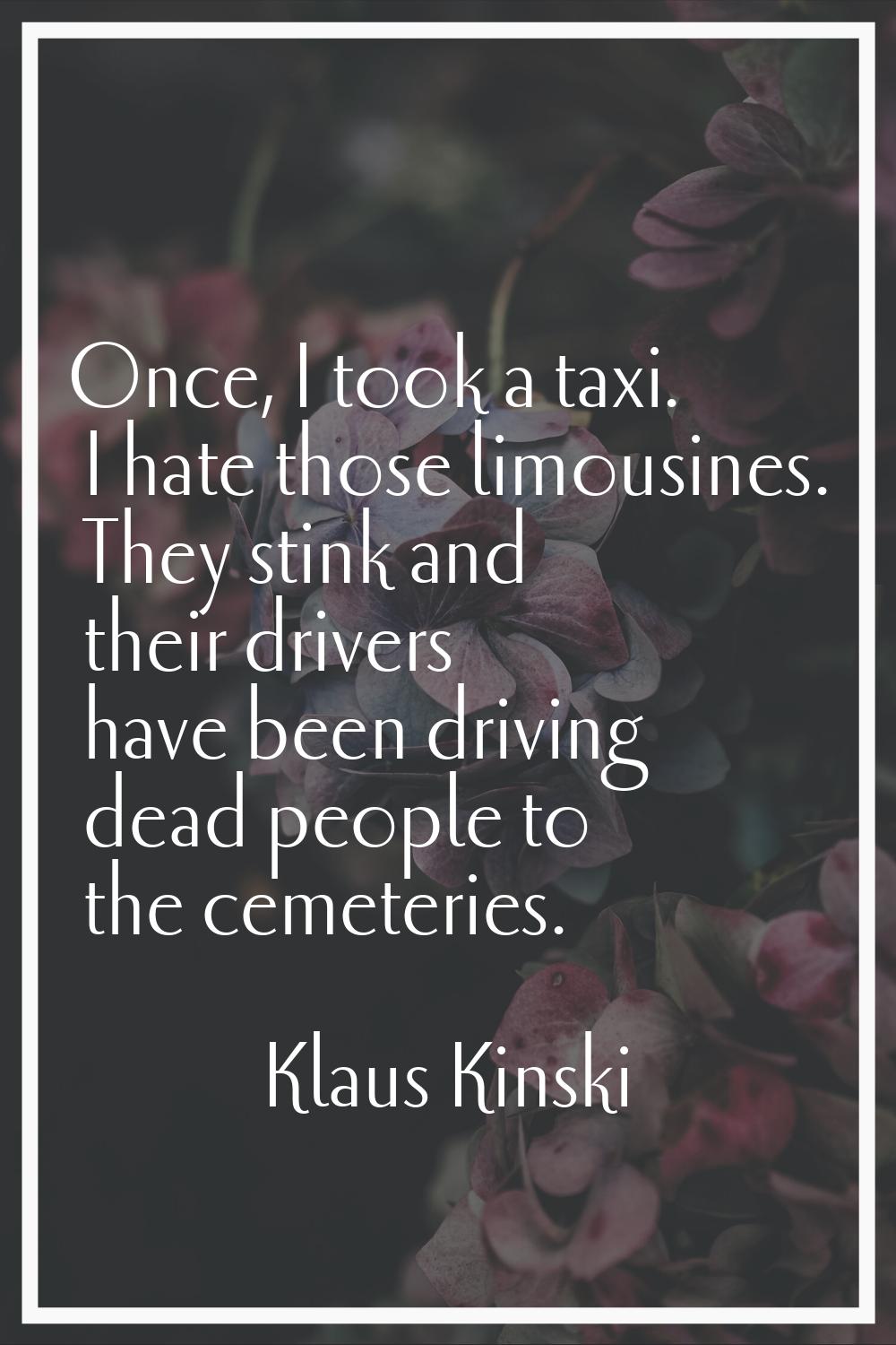 Once, I took a taxi. I hate those limousines. They stink and their drivers have been driving dead p