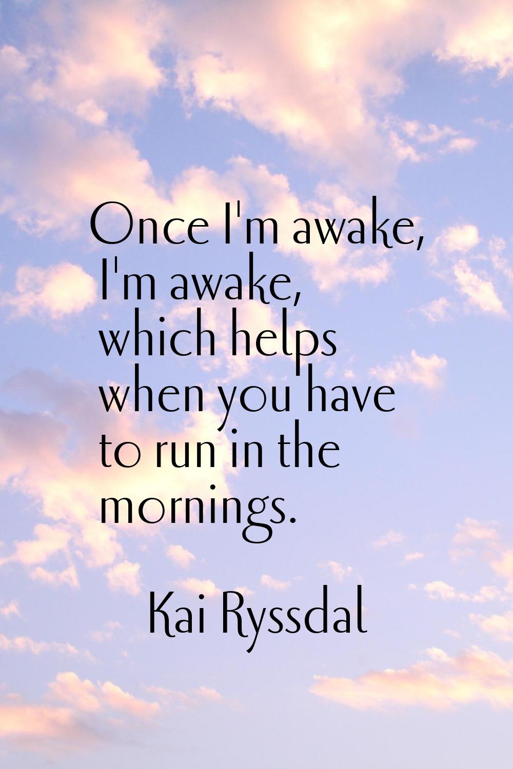 Once I'm awake, I'm awake, which helps when you have to run in the mornings.