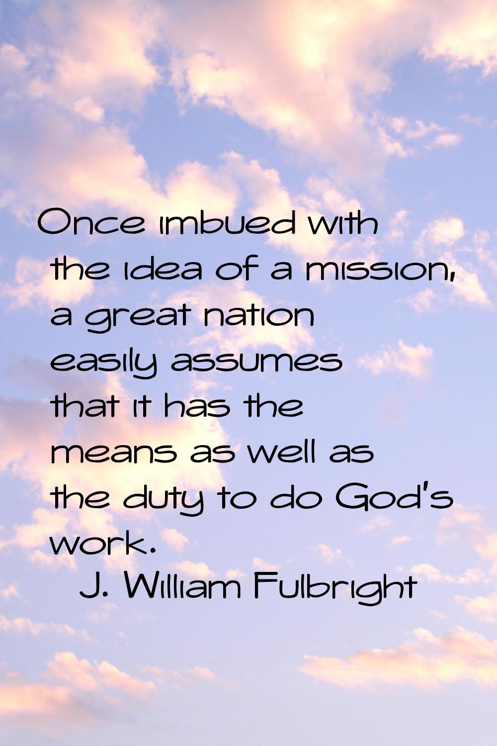 Once imbued with the idea of a mission, a great nation easily assumes that it has the means as well