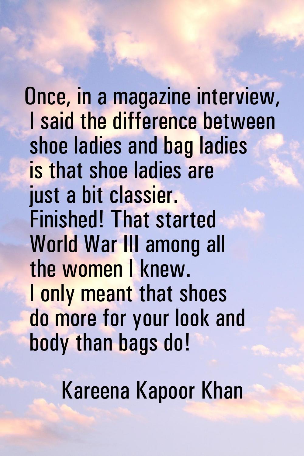 Once, in a magazine interview, I said the difference between shoe ladies and bag ladies is that sho