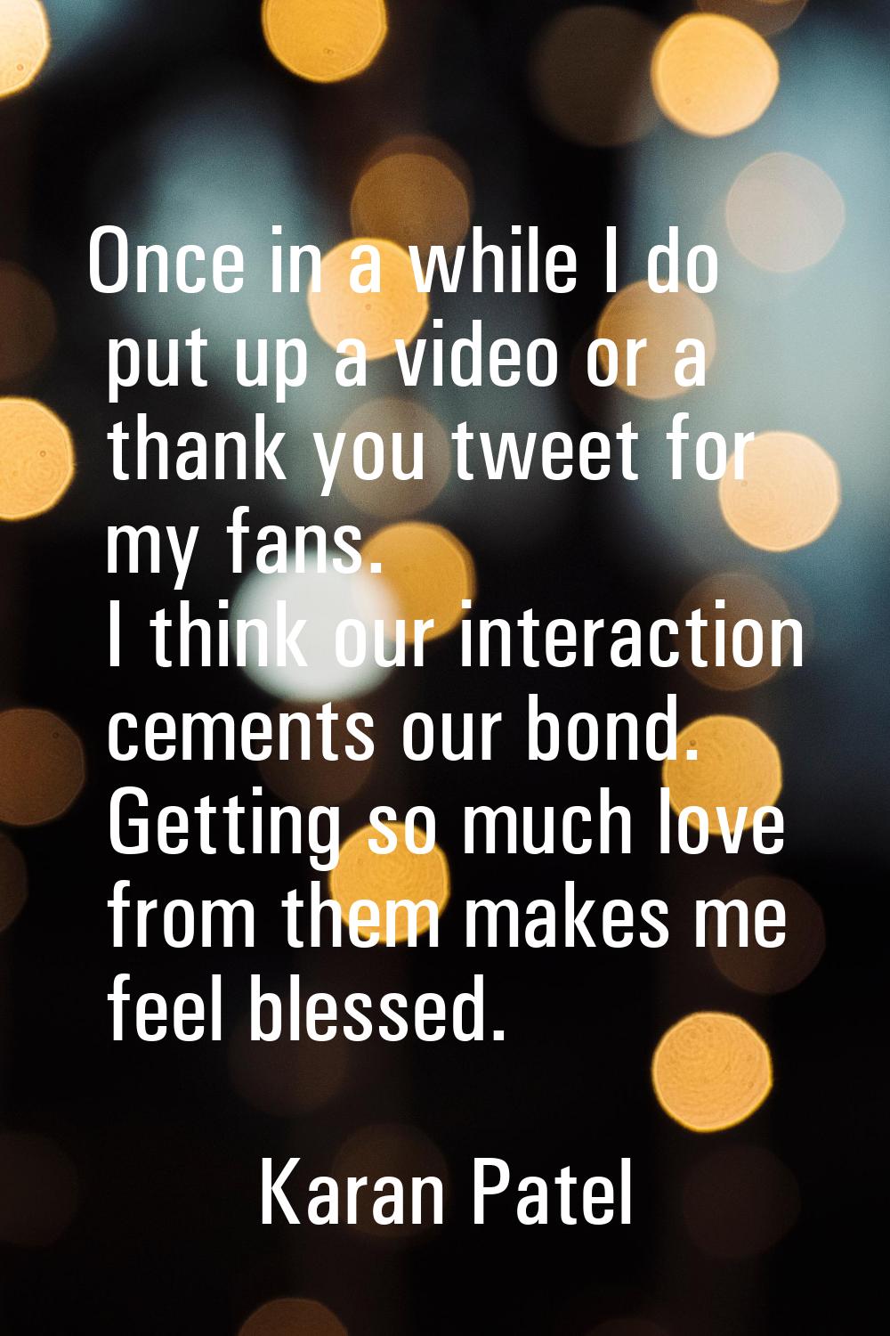 Once in a while I do put up a video or a thank you tweet for my fans. I think our interaction cemen