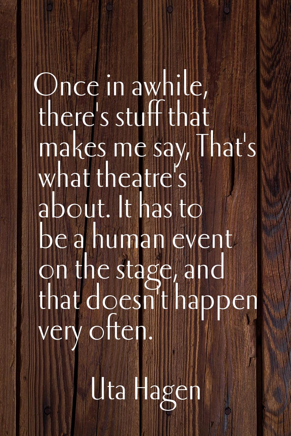 Once in awhile, there's stuff that makes me say, That's what theatre's about. It has to be a human 