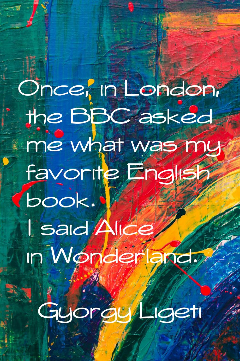 Once, in London, the BBC asked me what was my favorite English book. I said Alice in Wonderland.