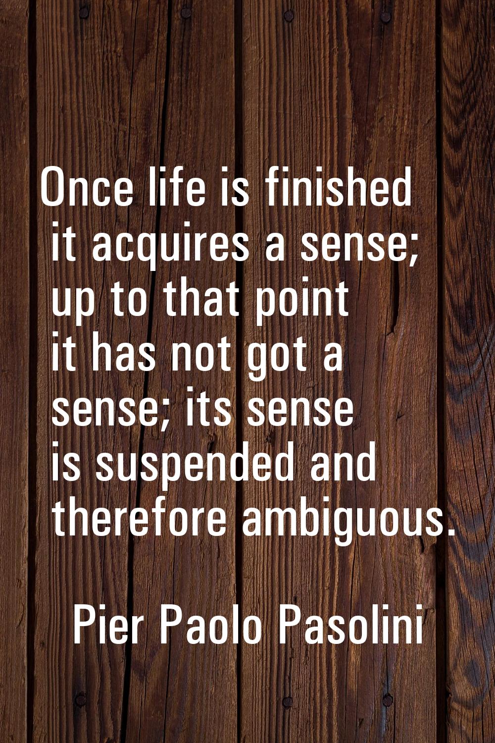 Once life is finished it acquires a sense; up to that point it has not got a sense; its sense is su
