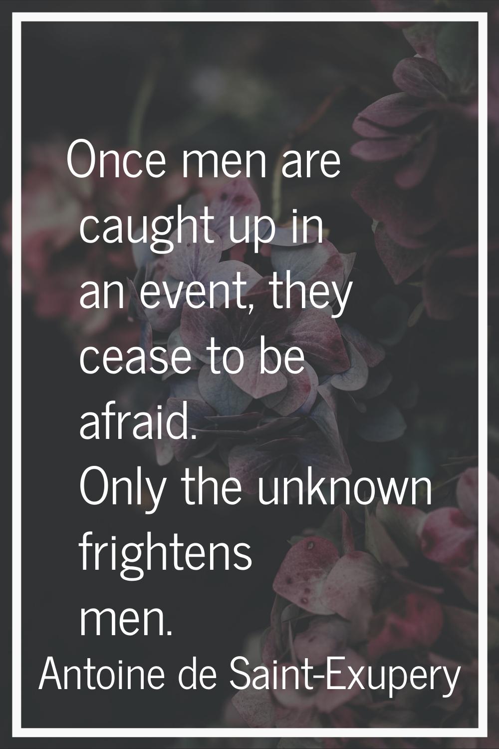 Once men are caught up in an event, they cease to be afraid. Only the unknown frightens men.