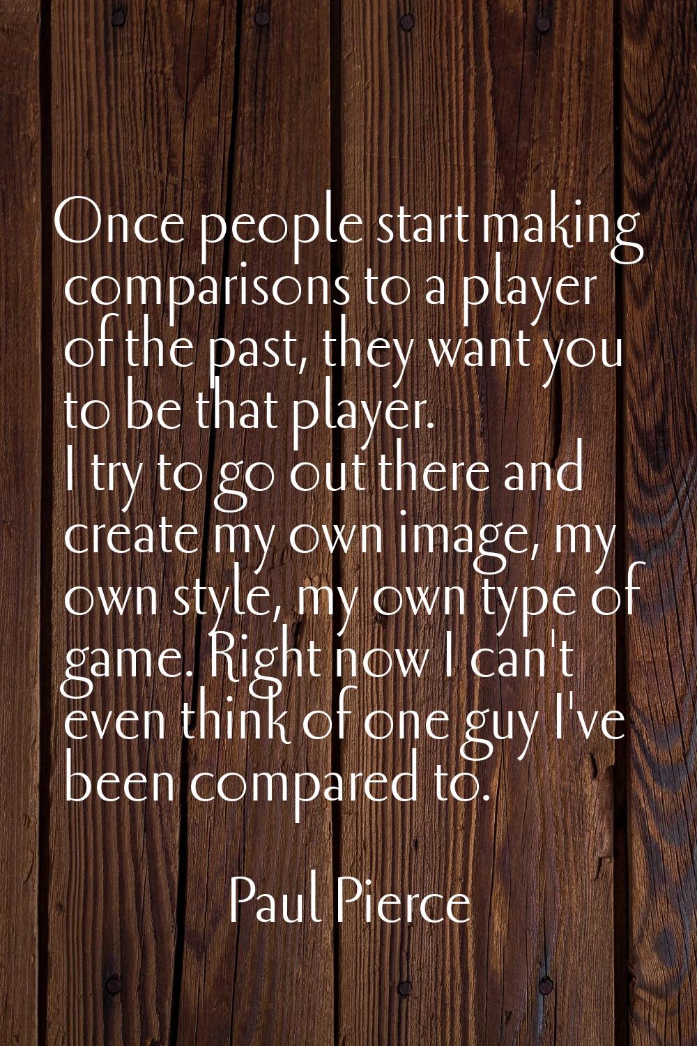 Once people start making comparisons to a player of the past, they want you to be that player. I tr