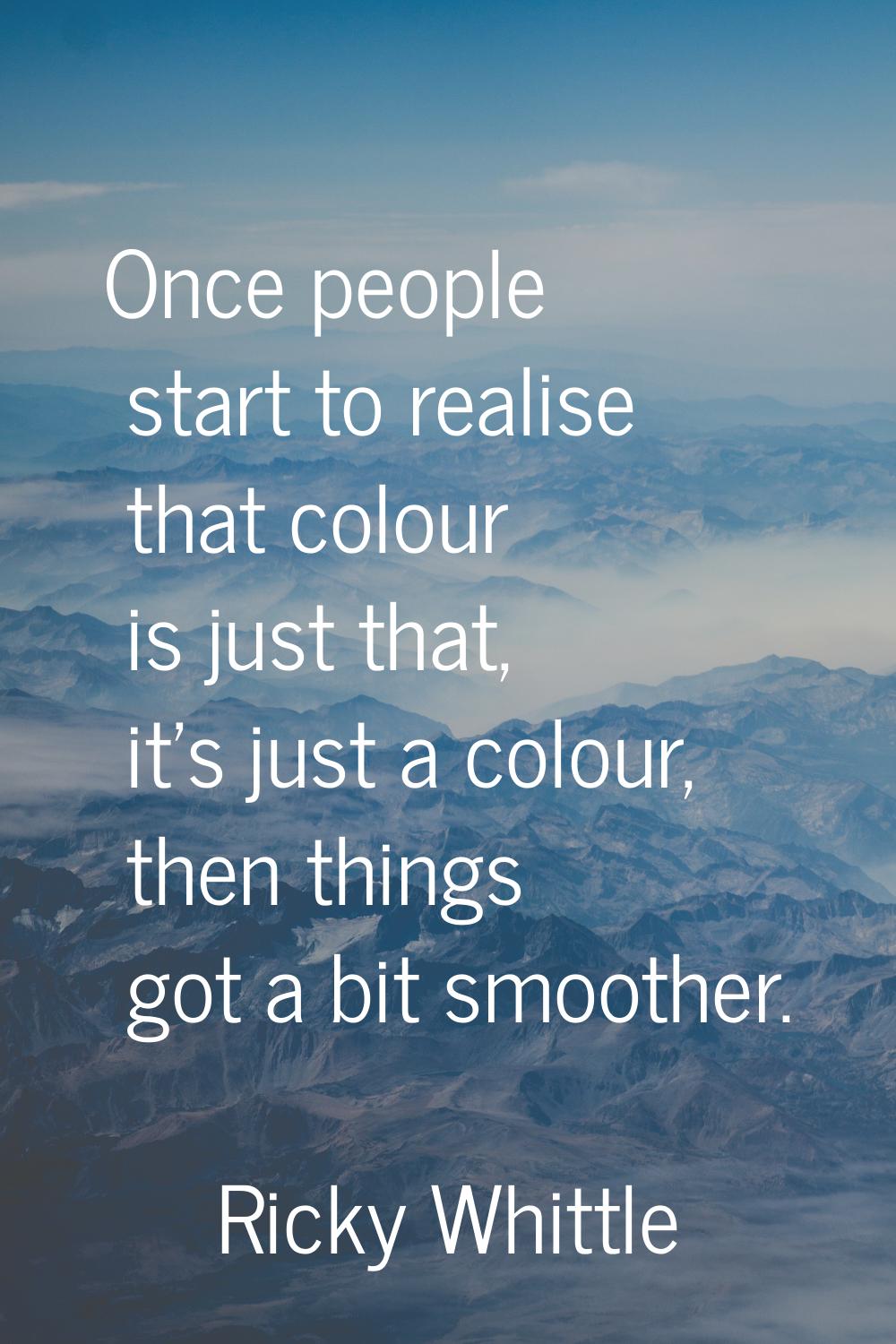 Once people start to realise that colour is just that, it's just a colour, then things got a bit sm