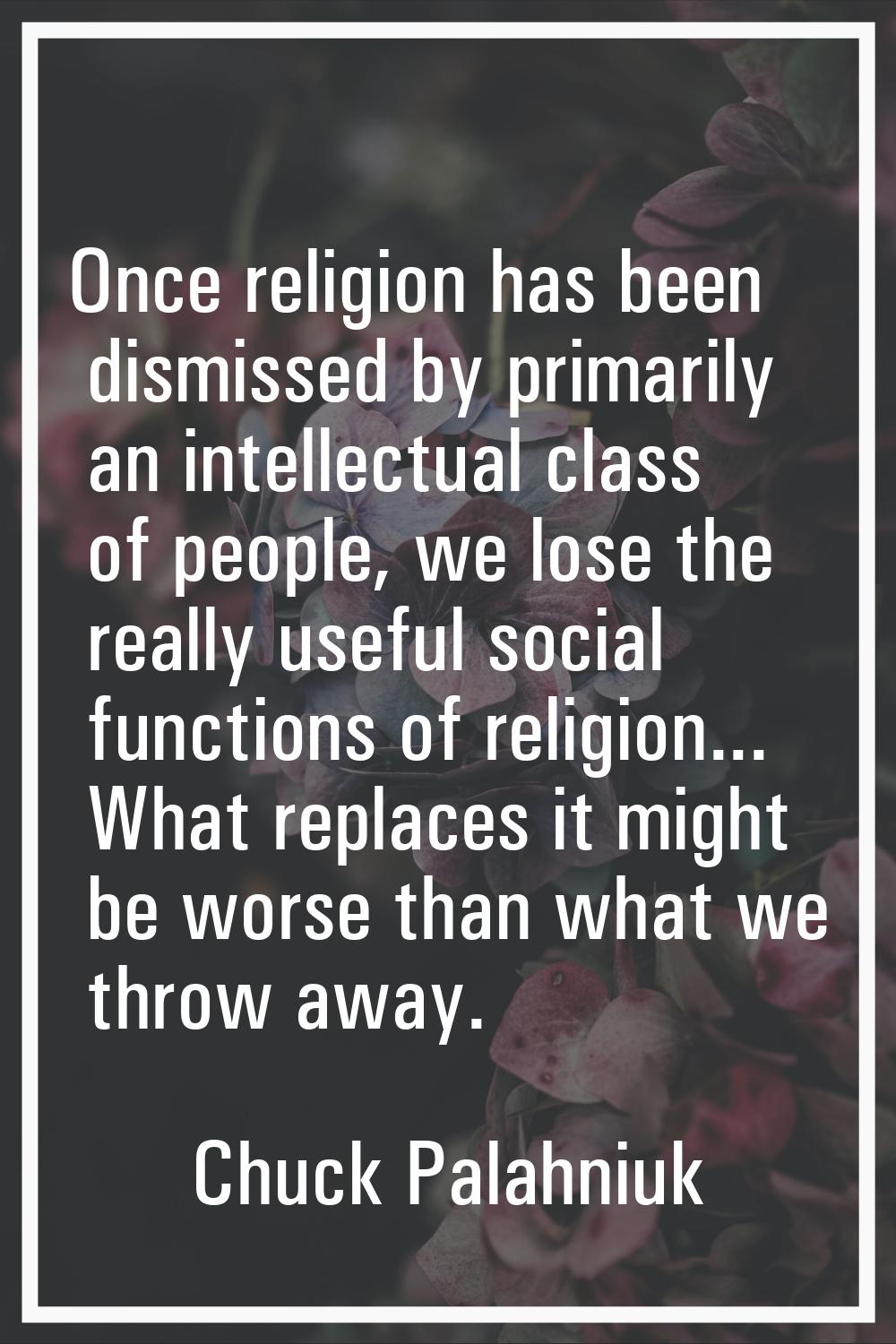 Once religion has been dismissed by primarily an intellectual class of people, we lose the really u