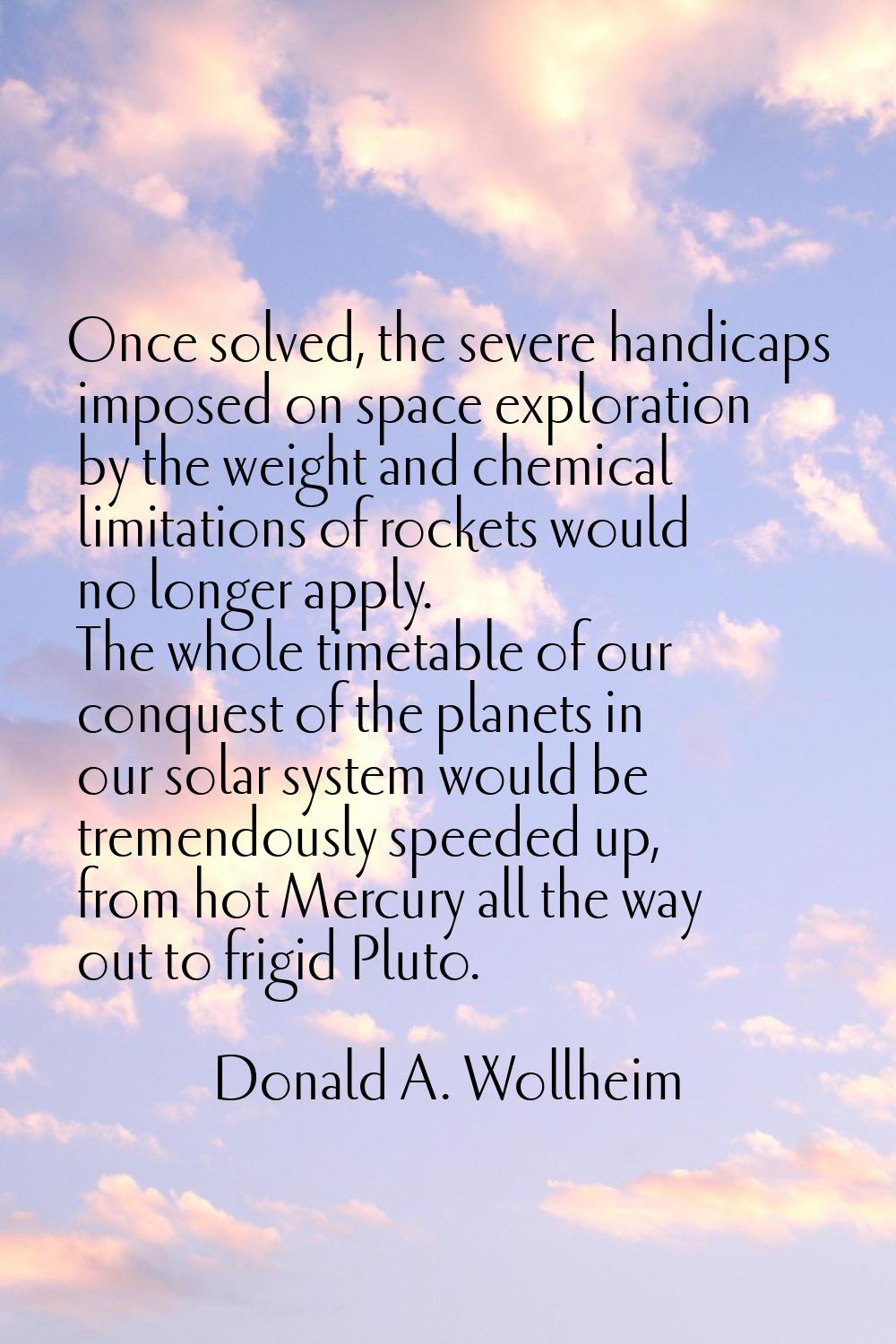 Once solved, the severe handicaps imposed on space exploration by the weight and chemical limitatio