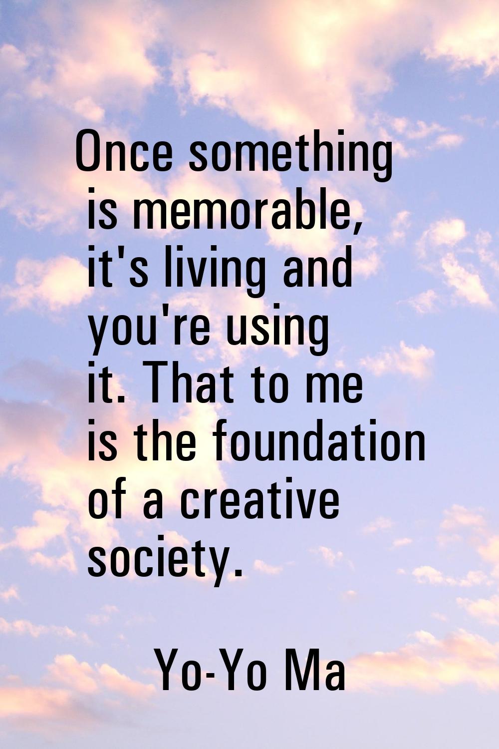 Once something is memorable, it's living and you're using it. That to me is the foundation of a cre