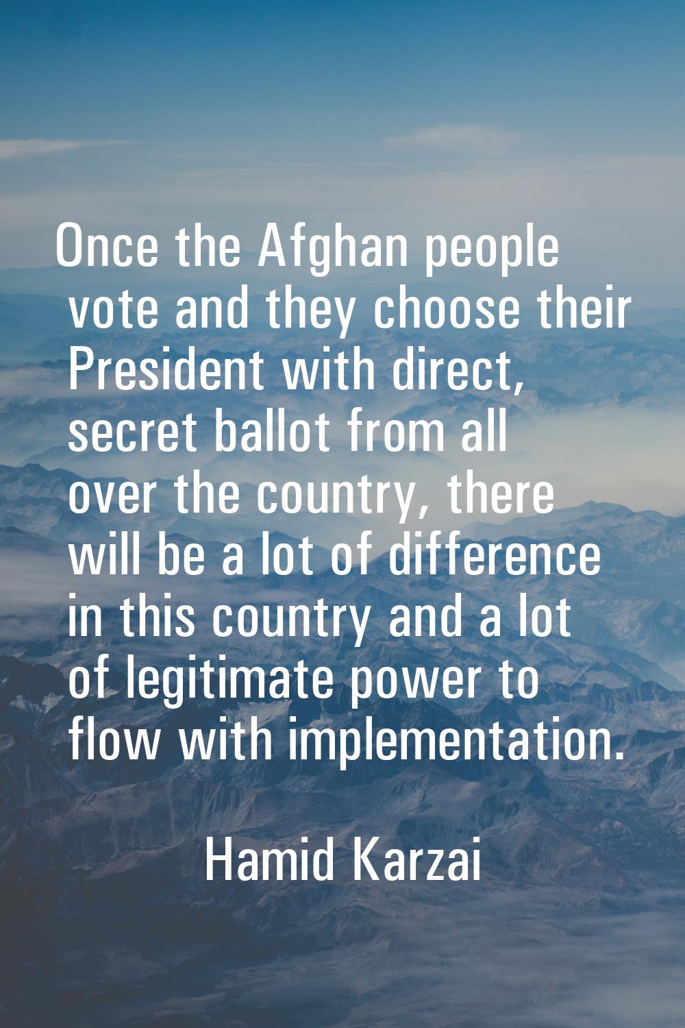 Once the Afghan people vote and they choose their President with direct, secret ballot from all ove
