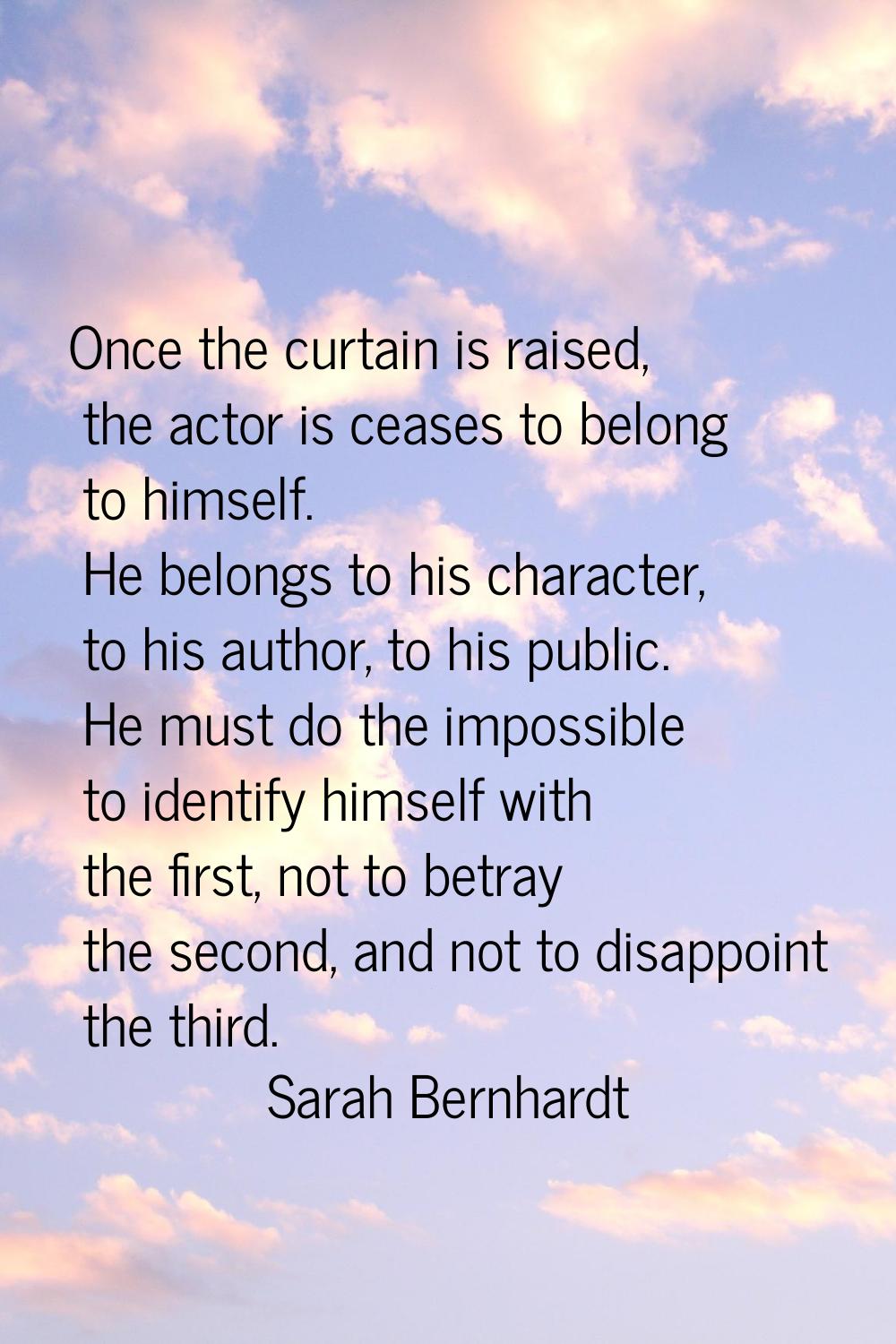 Once the curtain is raised, the actor is ceases to belong to himself. He belongs to his character, 