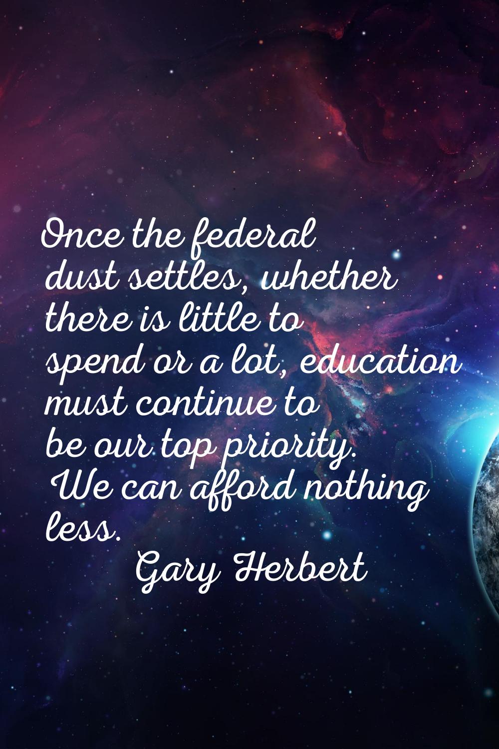 Once the federal dust settles, whether there is little to spend or a lot, education must continue t