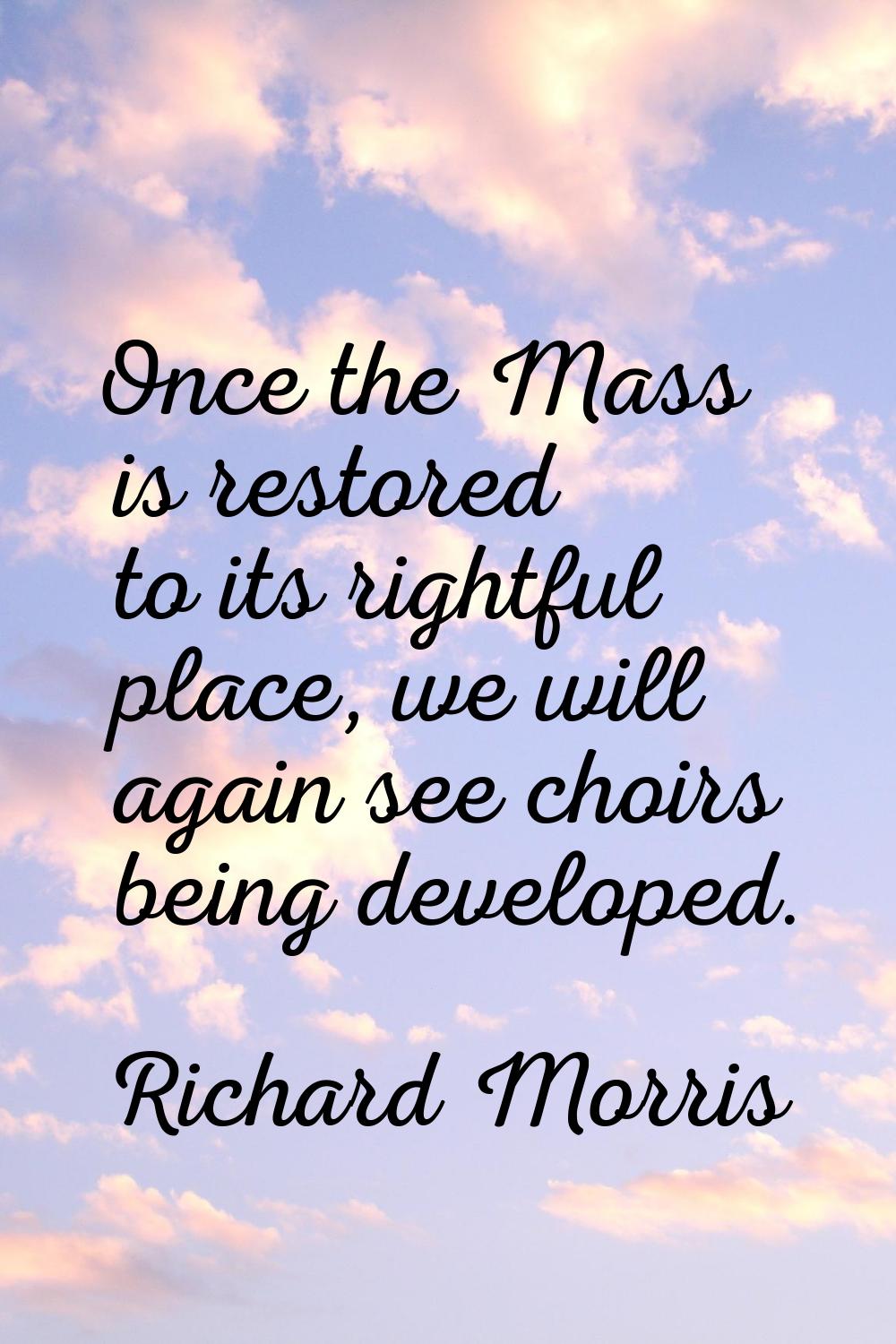Once the Mass is restored to its rightful place, we will again see choirs being developed.