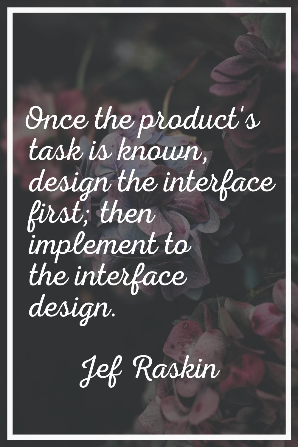 Once the product's task is known, design the interface first; then implement to the interface desig