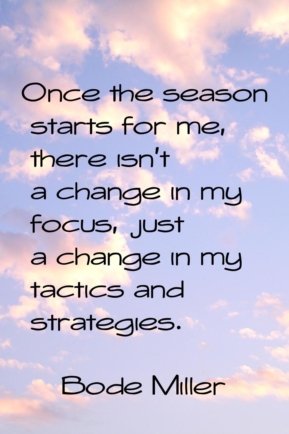 Once the season starts for me, there isn't a change in my focus, just a change in my tactics and st