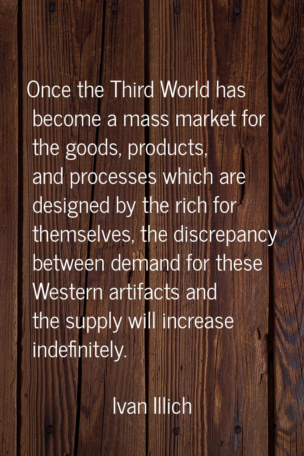 Once the Third World has become a mass market for the goods, products, and processes which are desi