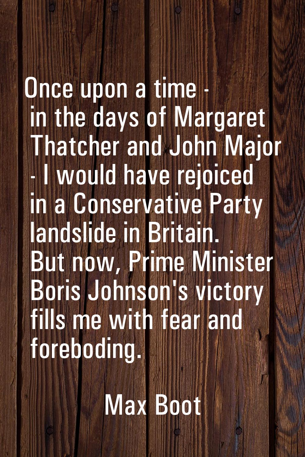 Once upon a time - in the days of Margaret Thatcher and John Major - I would have rejoiced in a Con