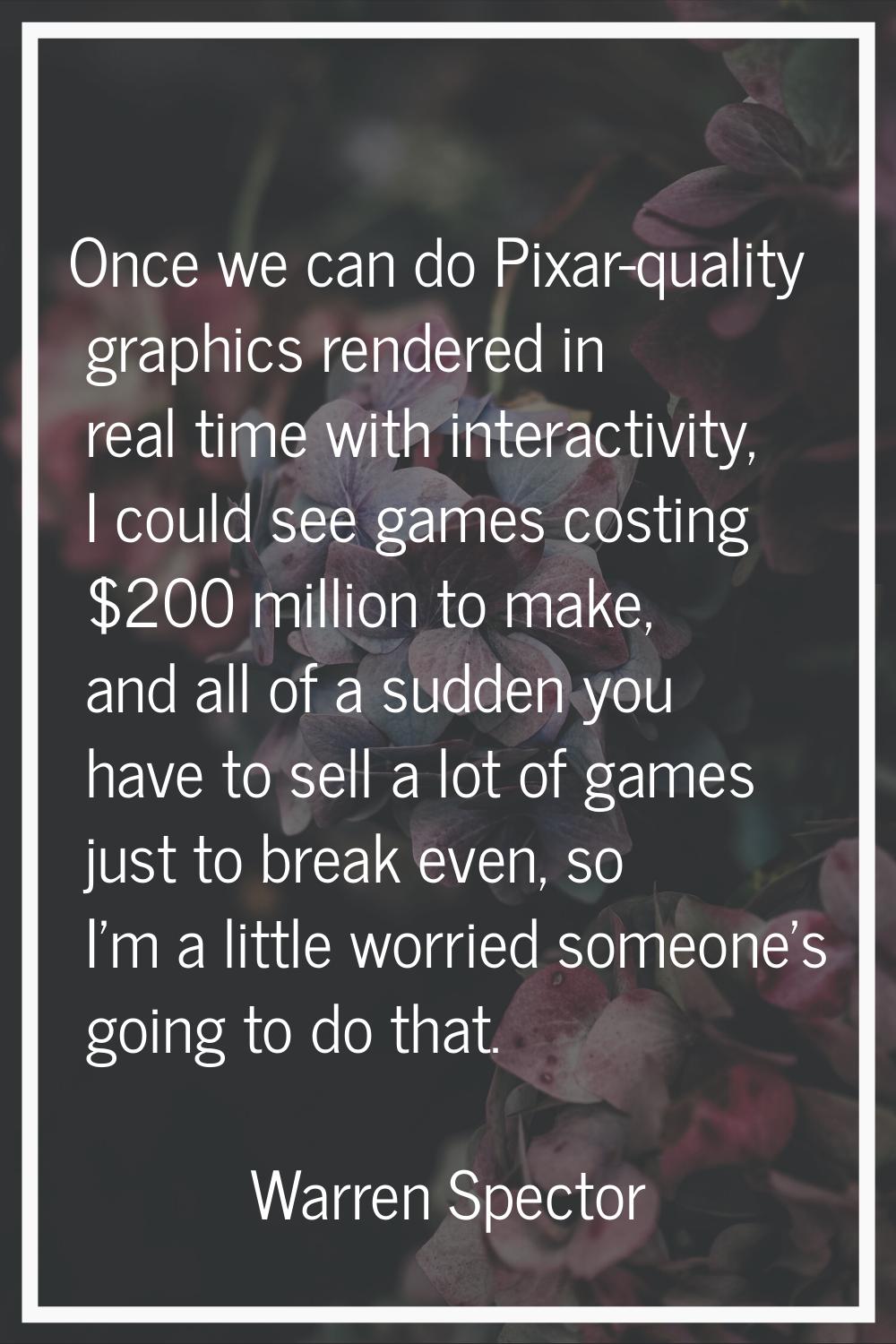 Once we can do Pixar-quality graphics rendered in real time with interactivity, I could see games c