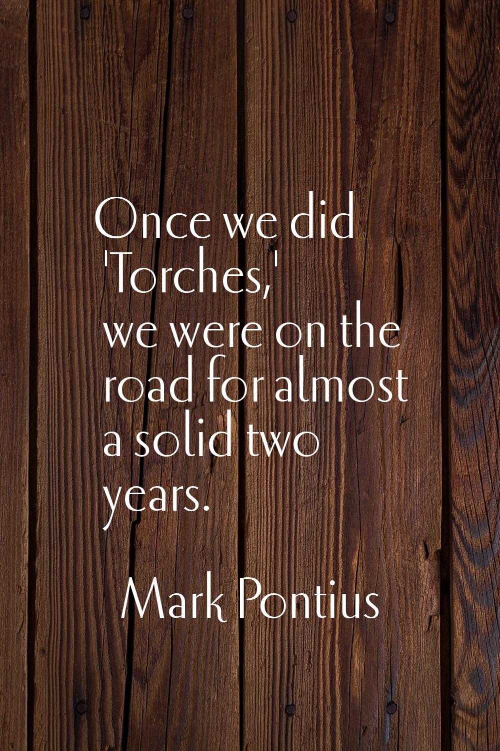 Once we did 'Torches,' we were on the road for almost a solid two years.