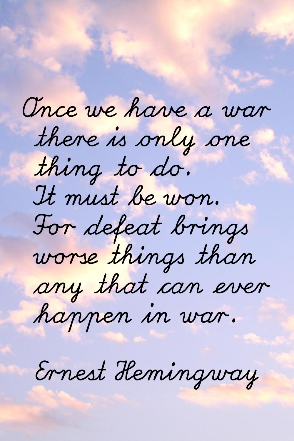 Once we have a war there is only one thing to do. It must be won. For defeat brings worse things th