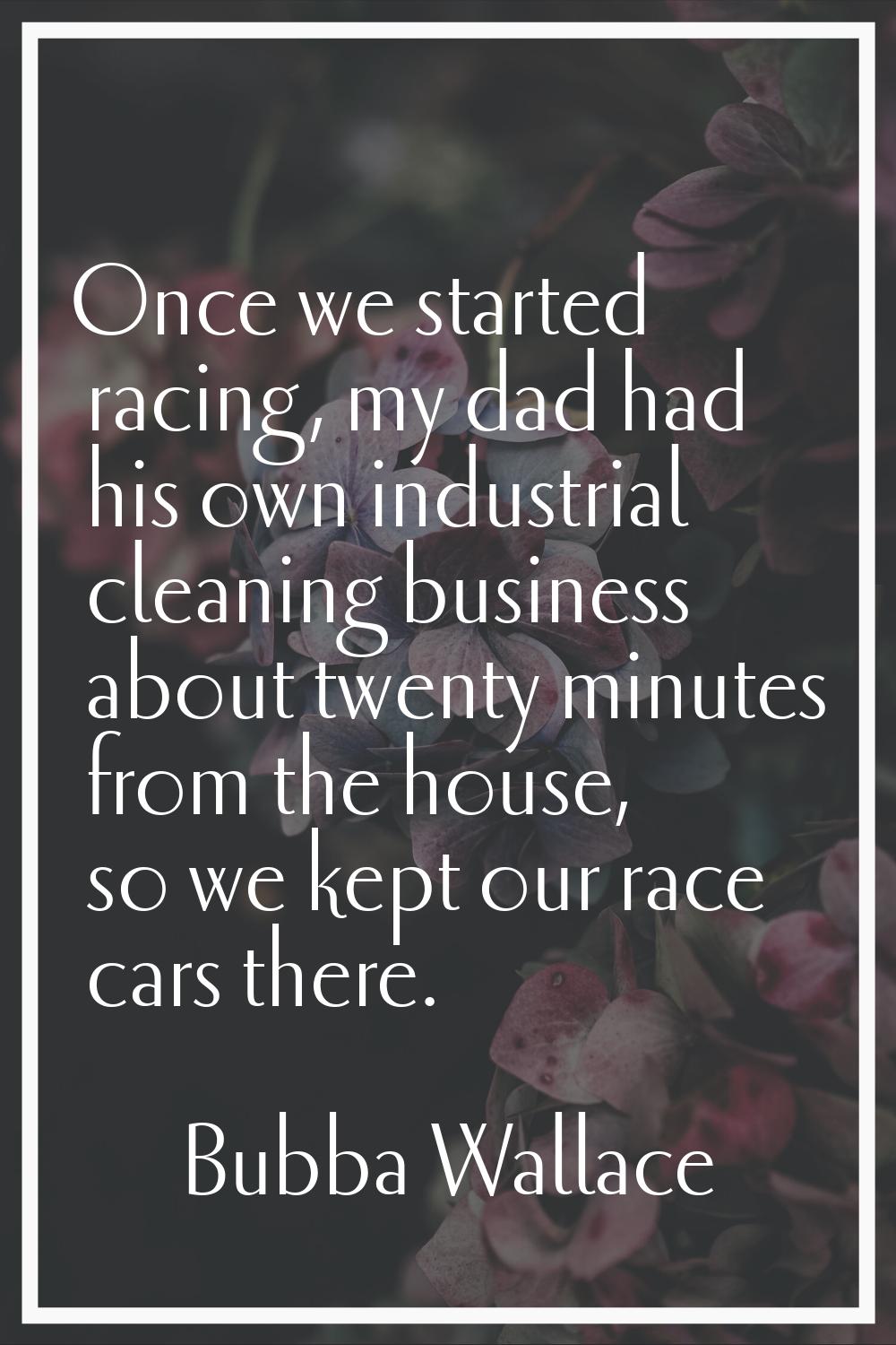 Once we started racing, my dad had his own industrial cleaning business about twenty minutes from t