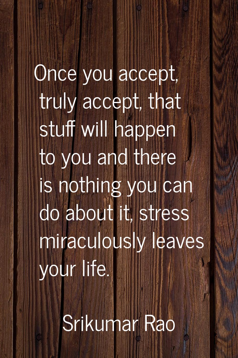 Once you accept, truly accept, that stuff will happen to you and there is nothing you can do about 