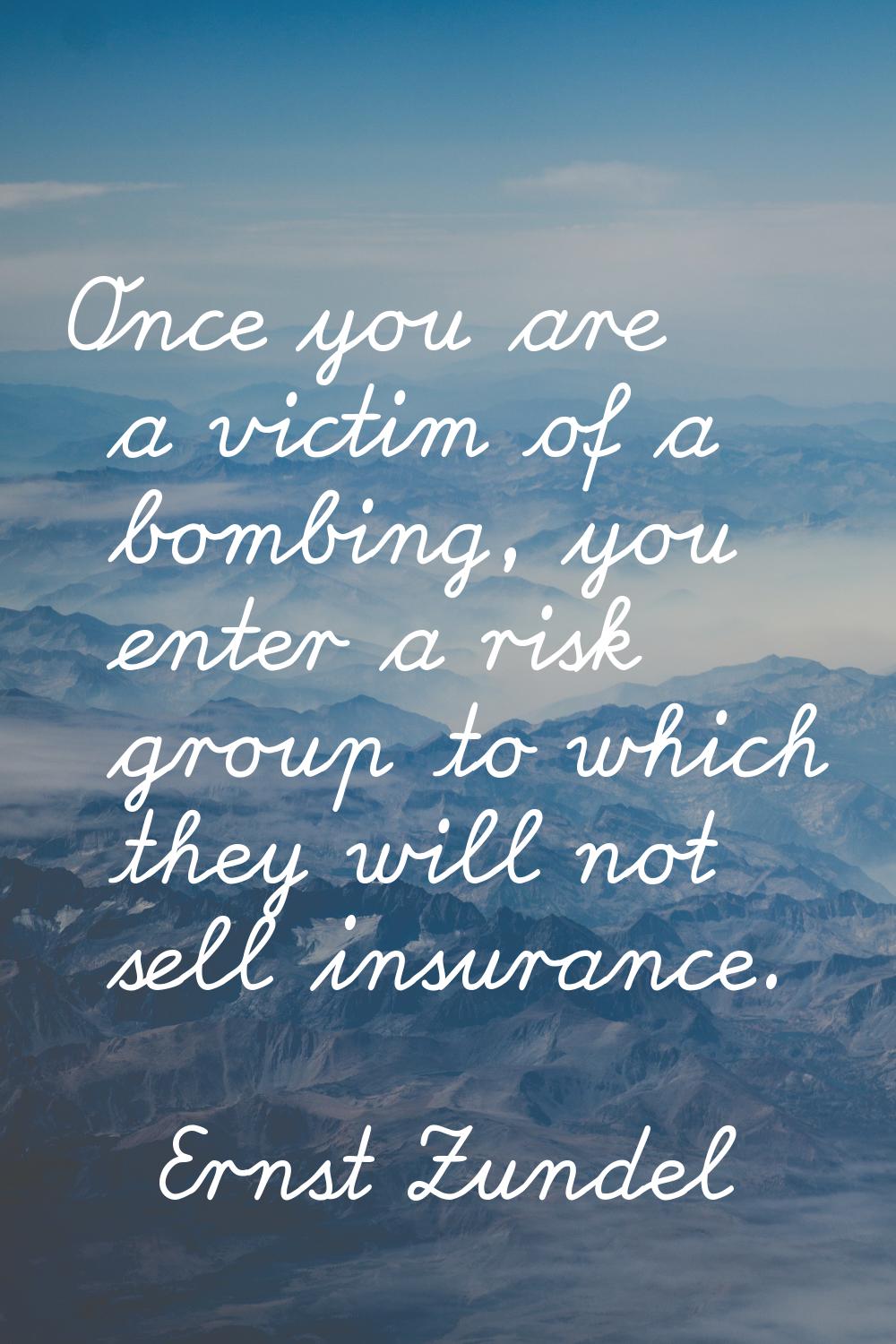 Once you are a victim of a bombing, you enter a risk group to which they will not sell insurance.