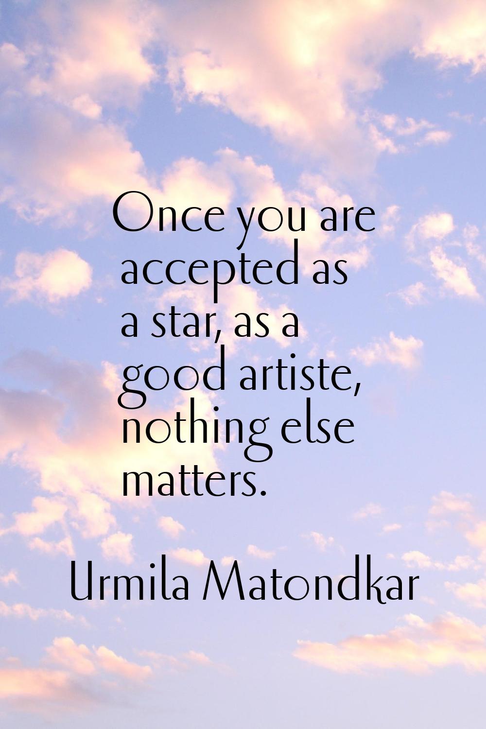 Once you are accepted as a star, as a good artiste, nothing else matters.