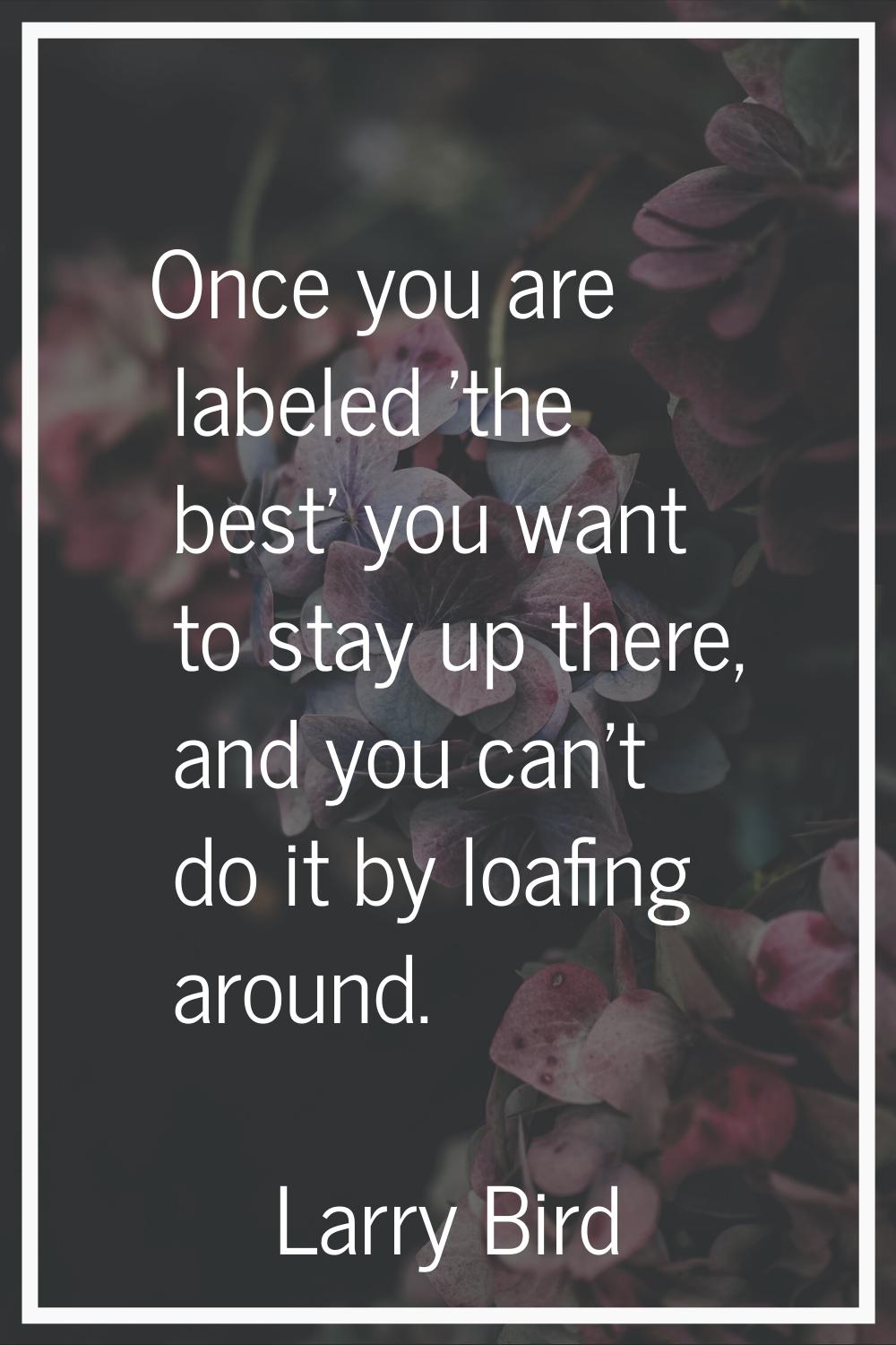 Once you are labeled 'the best' you want to stay up there, and you can't do it by loafing around.