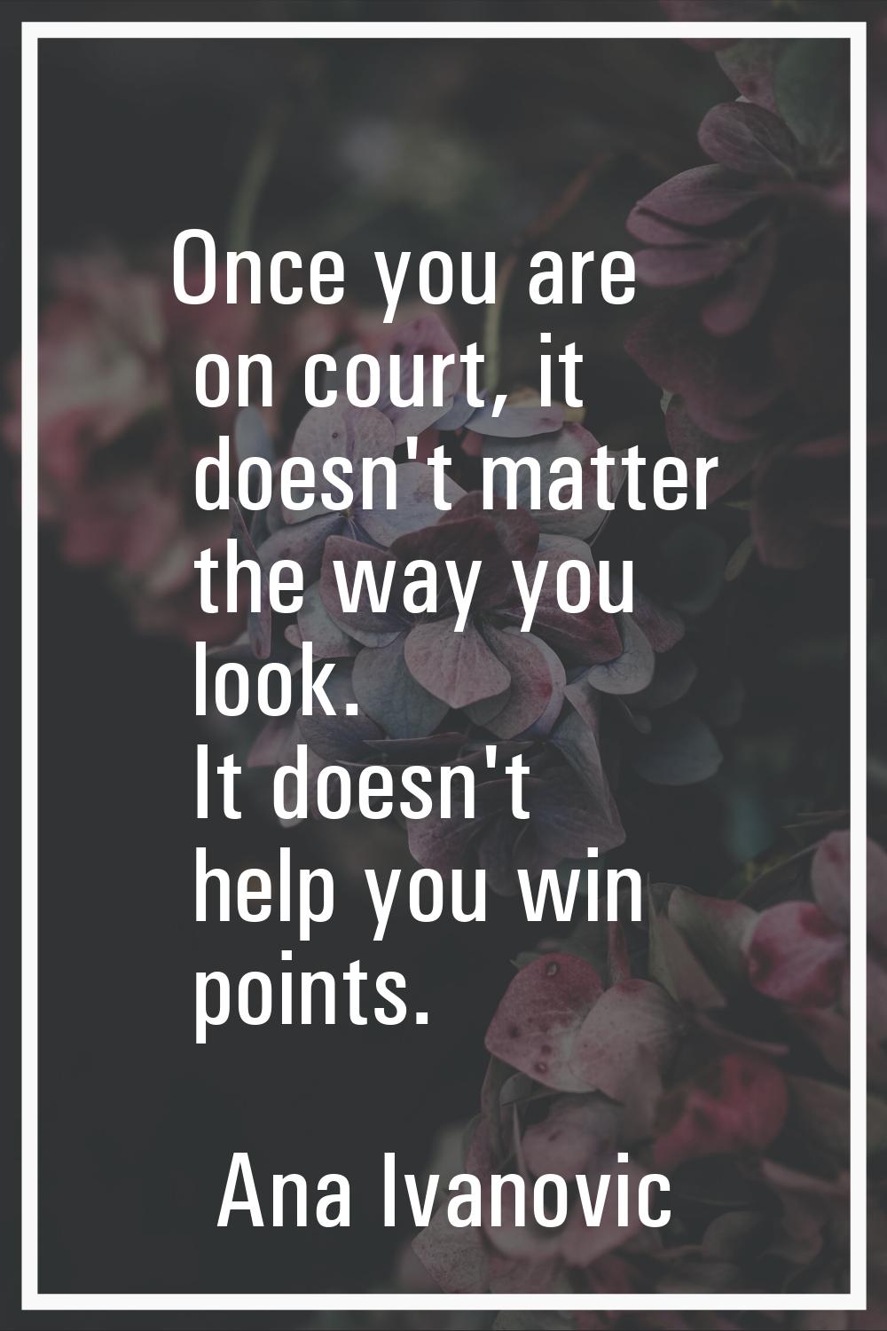 Once you are on court, it doesn't matter the way you look. It doesn't help you win points.