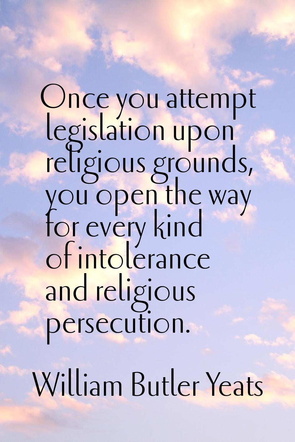 Once you attempt legislation upon religious grounds, you open the way for every kind of intolerance