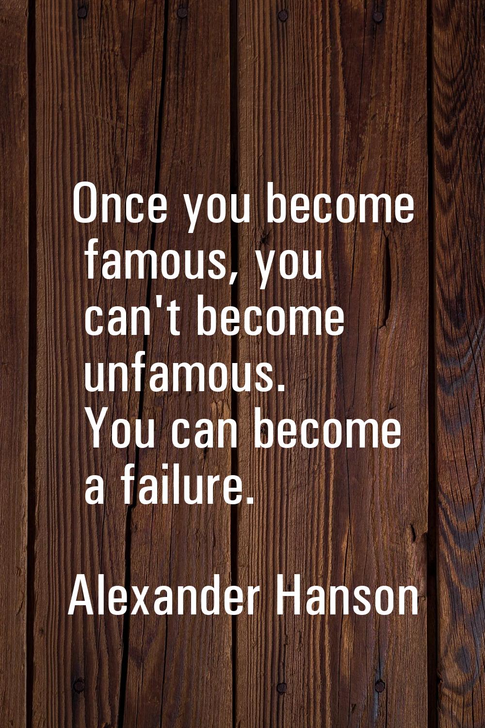 Once you become famous, you can't become unfamous. You can become a failure.