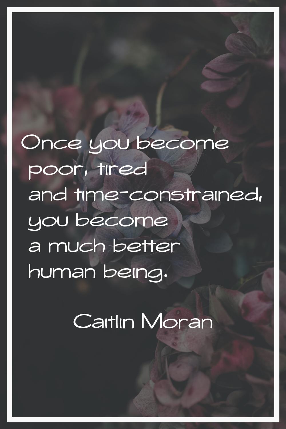 Once you become poor, tired and time-constrained, you become a much better human being.