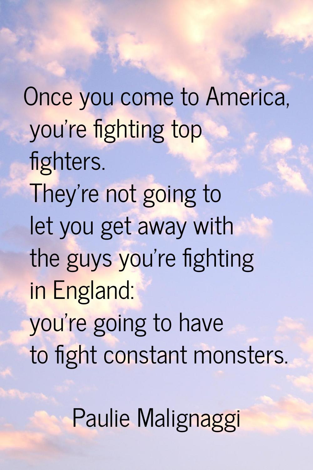 Once you come to America, you're fighting top fighters. They're not going to let you get away with 