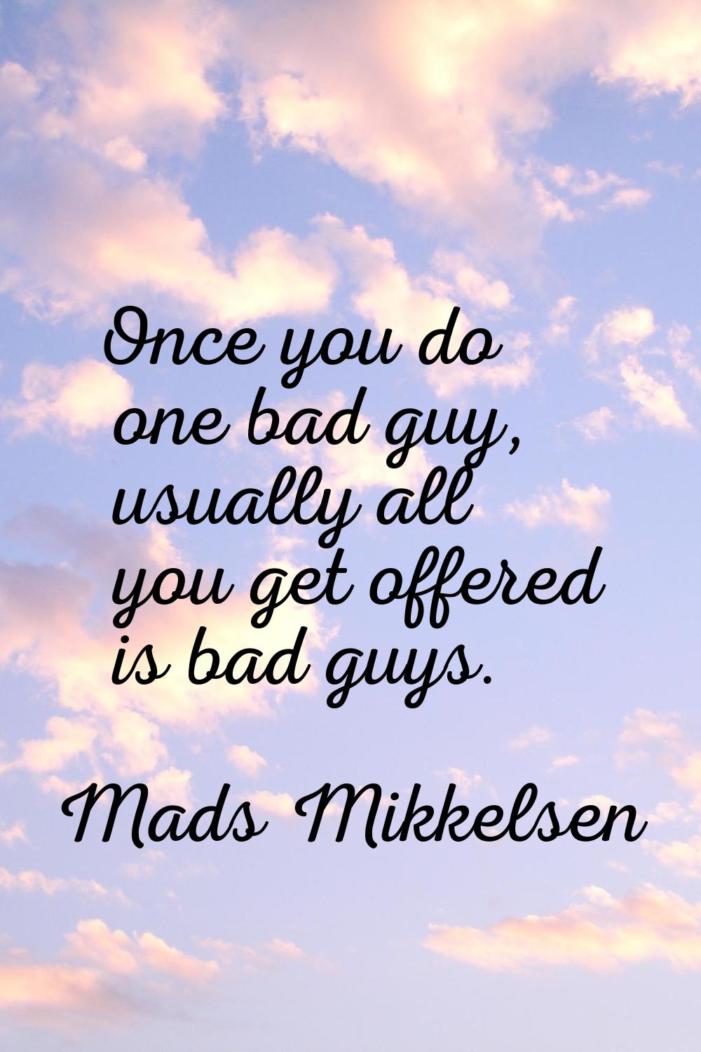Once you do one bad guy, usually all you get offered is bad guys.